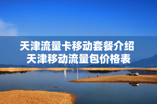 天津流量卡移动套餐介绍 天津移动流量包价格表