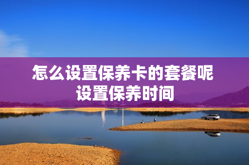 怎么设置保养卡的套餐呢 设置保养时间