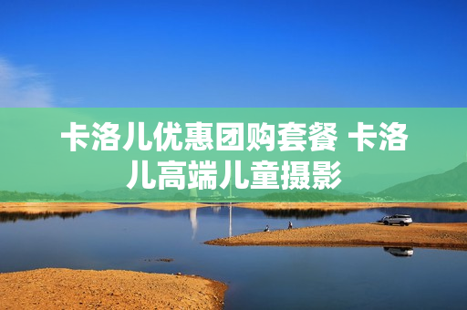 卡洛儿优惠团购套餐 卡洛儿高端儿童摄影