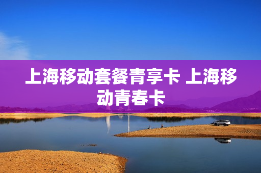 上海移动套餐青享卡 上海移动青春卡