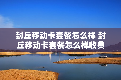 封丘移动卡套餐怎么样 封丘移动卡套餐怎么样收费