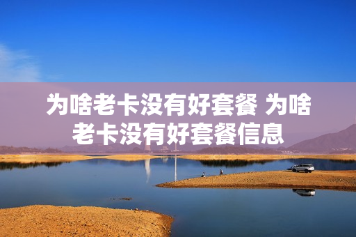 为啥老卡没有好套餐 为啥老卡没有好套餐信息
