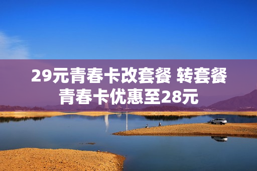 29元青春卡改套餐 转套餐青春卡优惠至28元