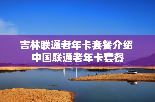 吉林联通老年卡套餐介绍 中国联通老年卡套餐