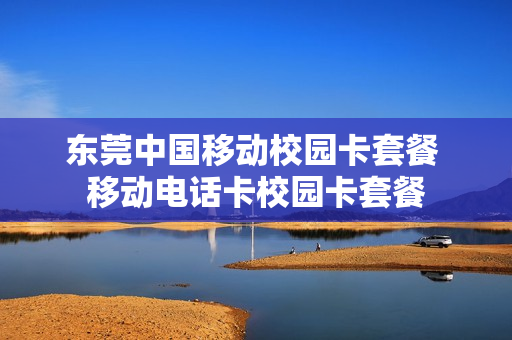 东莞中国移动校园卡套餐 移动电话卡校园卡套餐