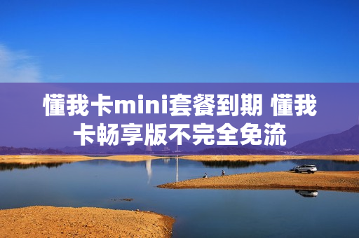懂我卡mini套餐到期 懂我卡畅享版不完全免流