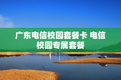 广东电信校园套餐卡 电信校园专属套餐