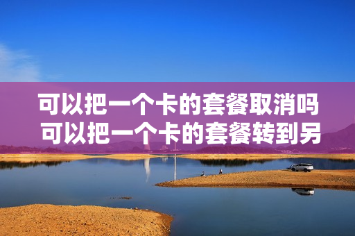 可以把一个卡的套餐取消吗 可以把一个卡的套餐转到另一个卡上么