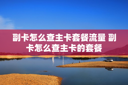 副卡怎么查主卡套餐流量 副卡怎么查主卡的套餐