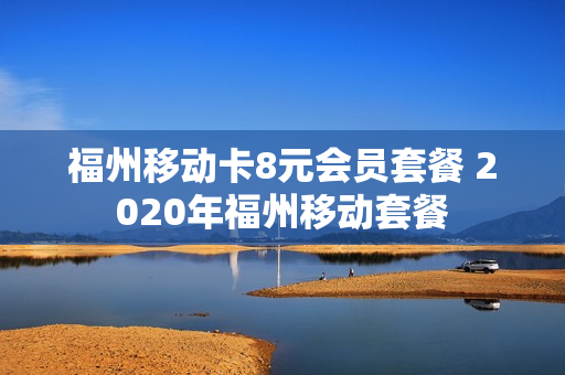 福州移动卡8元会员套餐 2020年福州移动套餐