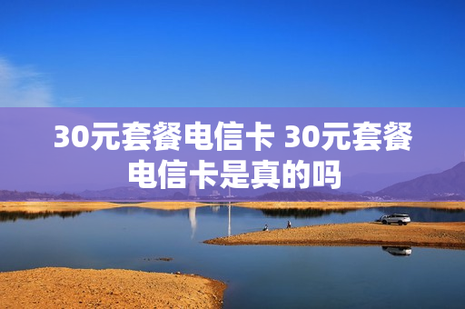 30元套餐电信卡 30元套餐电信卡是真的吗