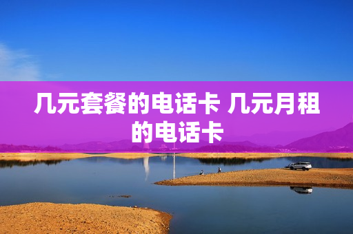 几元套餐的电话卡 几元月租的电话卡