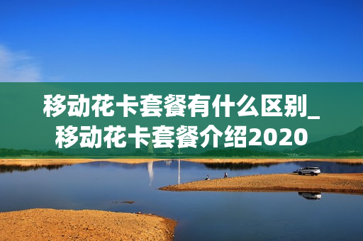 移动花卡套餐有什么区别_移动花卡套餐介绍2020
