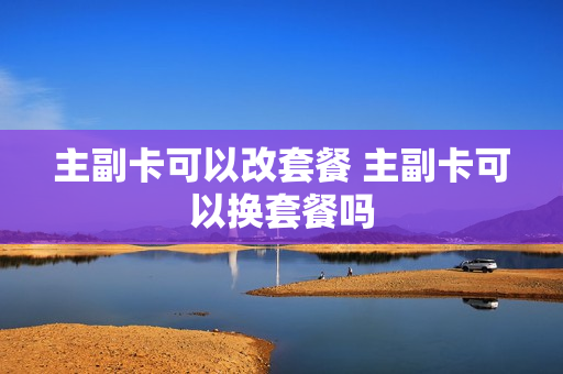 主副卡可以改套餐 主副卡可以换套餐吗