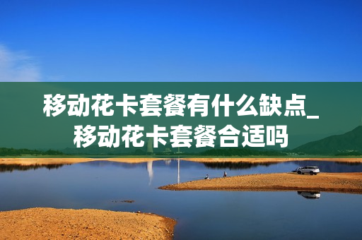 移动花卡套餐有什么缺点_移动花卡套餐合适吗