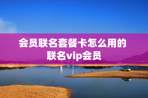 会员联名套餐卡怎么用的 联名vip会员