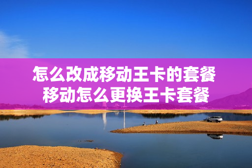 怎么改成移动王卡的套餐 移动怎么更换王卡套餐
