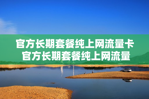官方长期套餐纯上网流量卡 官方长期套餐纯上网流量卡能用吗