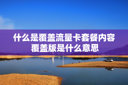 什么是覆盖流量卡套餐内容 覆盖版是什么意思