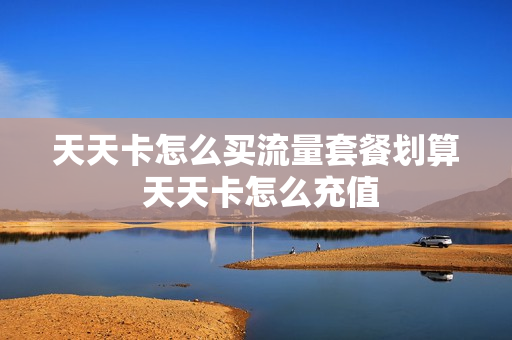 天天卡怎么买流量套餐划算 天天卡怎么充值