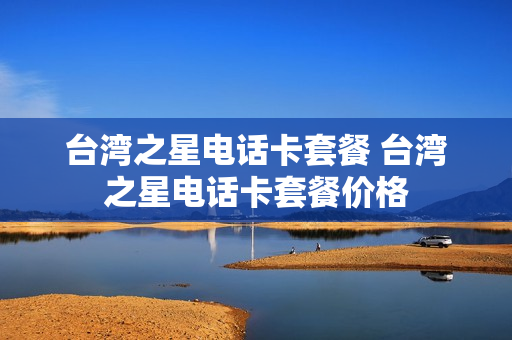 台湾之星电话卡套餐 台湾之星电话卡套餐价格