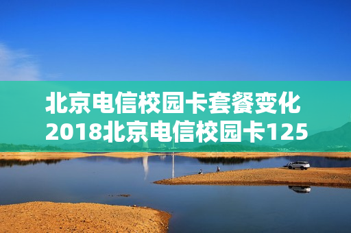 北京电信校园卡套餐变化 2018北京电信校园卡125