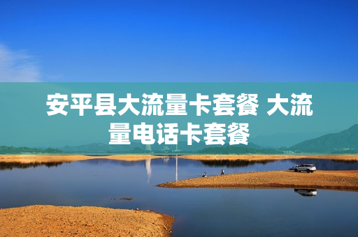 安平县大流量卡套餐 大流量电话卡套餐