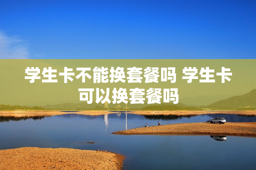 学生卡不能换套餐吗 学生卡可以换套餐吗