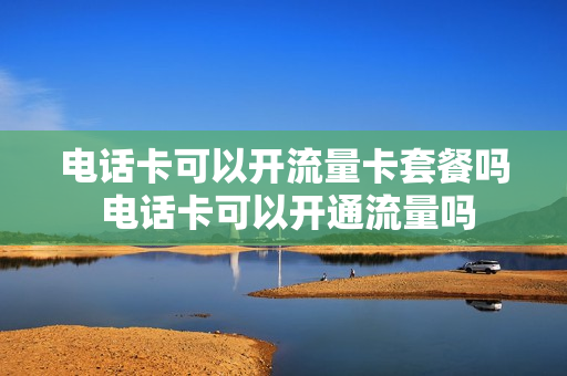 电话卡可以开流量卡套餐吗 电话卡可以开通流量吗