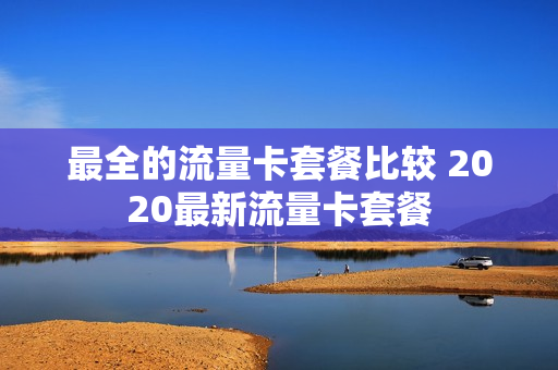 最全的流量卡套餐比较 2020最新流量卡套餐
