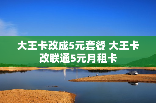 大王卡改成5元套餐 大王卡改联通5元月租卡