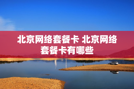 北京网络套餐卡 北京网络套餐卡有哪些