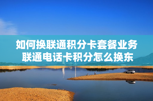 如何换联通积分卡套餐业务 联通电话卡积分怎么换东西