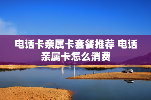 电话卡亲属卡套餐推荐 电话亲属卡怎么消费