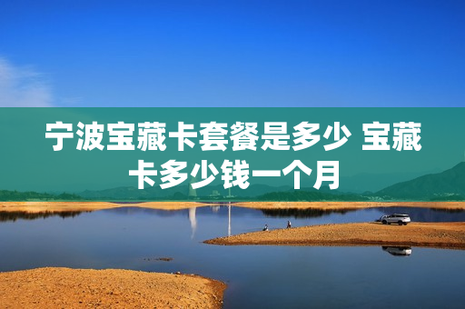 宁波宝藏卡套餐是多少 宝藏卡多少钱一个月