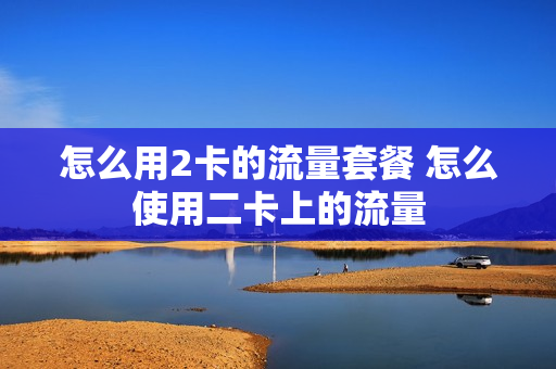 怎么用2卡的流量套餐 怎么使用二卡上的流量