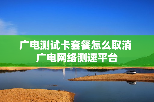 广电测试卡套餐怎么取消 广电网络测速平台