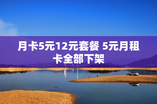 月卡5元12元套餐 5元月租卡全部下架
