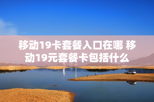 移动19卡套餐入口在哪 移动19元套餐卡包括什么