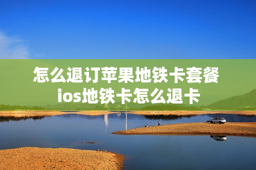 怎么退订苹果地铁卡套餐 ios地铁卡怎么退卡