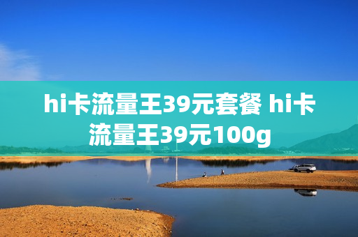 hi卡流量王39元套餐 hi卡流量王39元100g