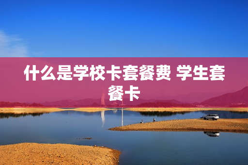 什么是学校卡套餐费 学生套餐卡