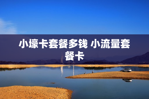 小壕卡套餐多钱 小流量套餐卡