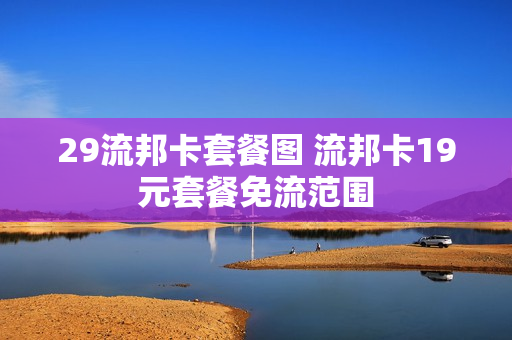 29流邦卡套餐图 流邦卡19元套餐免流范围