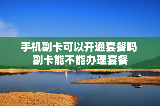 手机副卡可以开通套餐吗 副卡能不能办理套餐