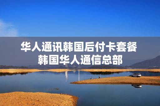 华人通讯韩国后付卡套餐 韩国华人通信总部
