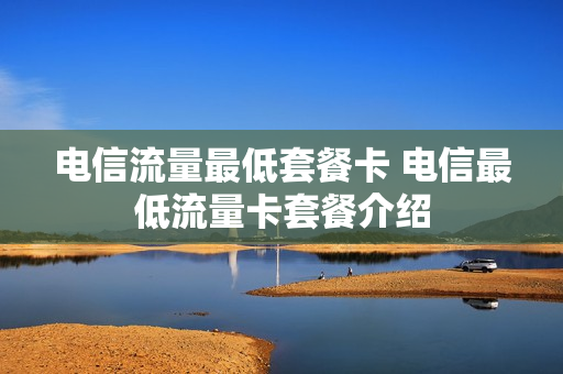 电信流量最低套餐卡 电信最低流量卡套餐介绍