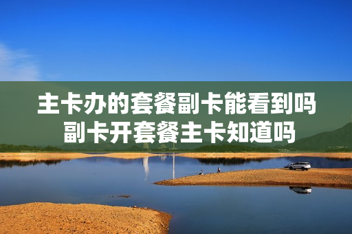 主卡办的套餐副卡能看到吗 副卡开套餐主卡知道吗