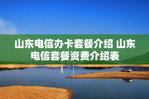 山东电信办卡套餐介绍 山东电信套餐资费介绍表