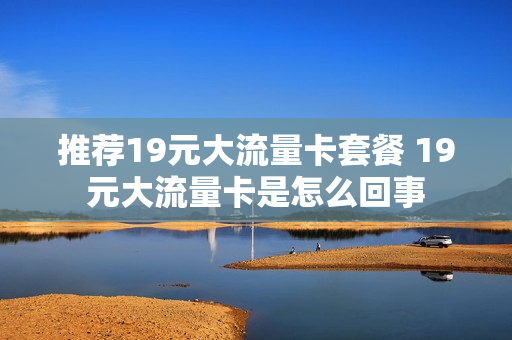 推荐19元大流量卡套餐 19元大流量卡是怎么回事